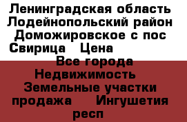 Ленинградская область Лодейнопольский район Доможировское с/пос Свирица › Цена ­ 1 700 000 - Все города Недвижимость » Земельные участки продажа   . Ингушетия респ.